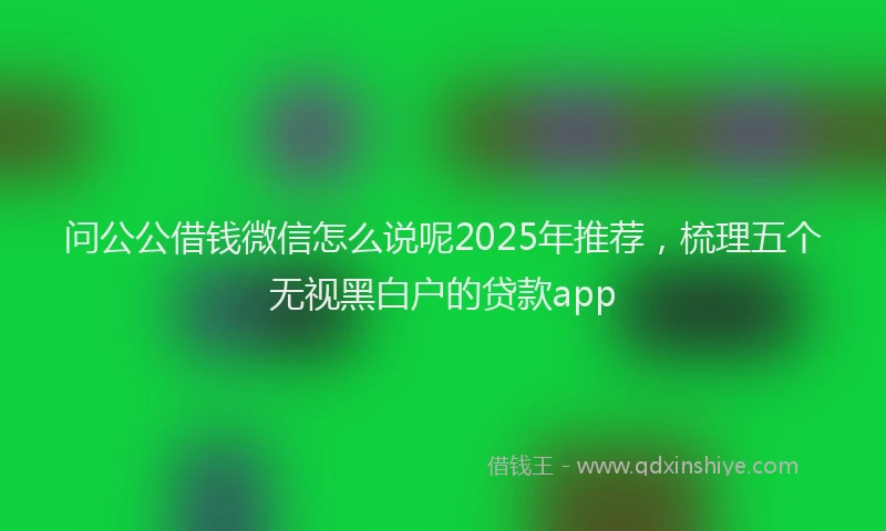 问公公借钱微信怎么说呢2025年推荐，梳理五个无视黑白户的贷款app