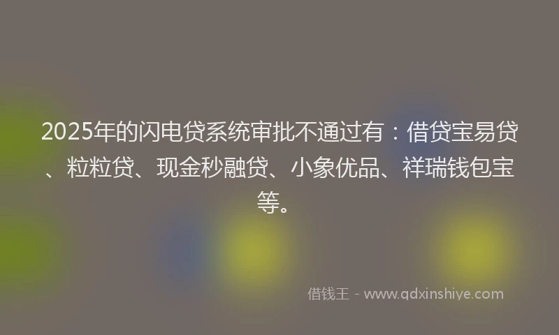 2025年的闪电贷系统审批不通过有：借贷宝易贷、粒粒贷、现金秒融贷、小象优品、祥瑞钱包宝等。