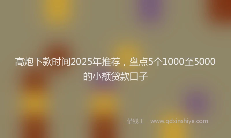 高炮下款时间2025年推荐，盘点5个1000至5000的小额贷款口子