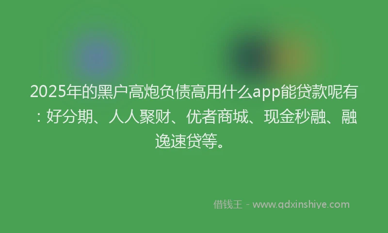 2025年的黑户高炮负债高用什么app能贷款呢有:好分期、人人聚财、优者商城、现金秒融、融逸速贷等。