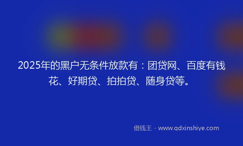 2025年的黑户无条件放款有：团贷网、百度有钱花、好期贷、拍拍贷、随身贷等。