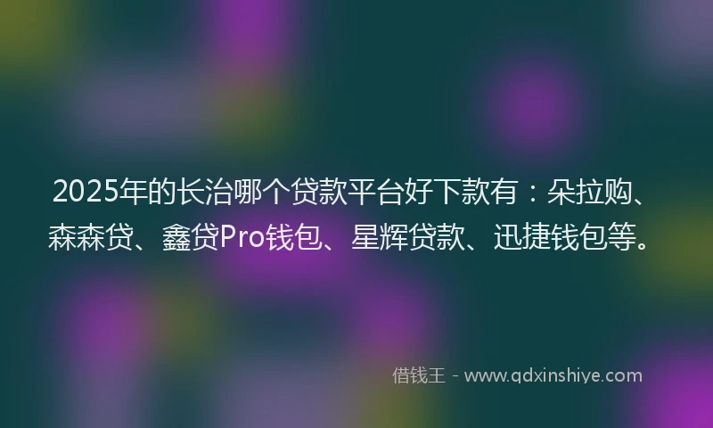2025年的长治哪个贷款平台好下款有：朵拉购、森森贷、鑫贷Pro钱包、星辉贷款、迅捷钱包等。