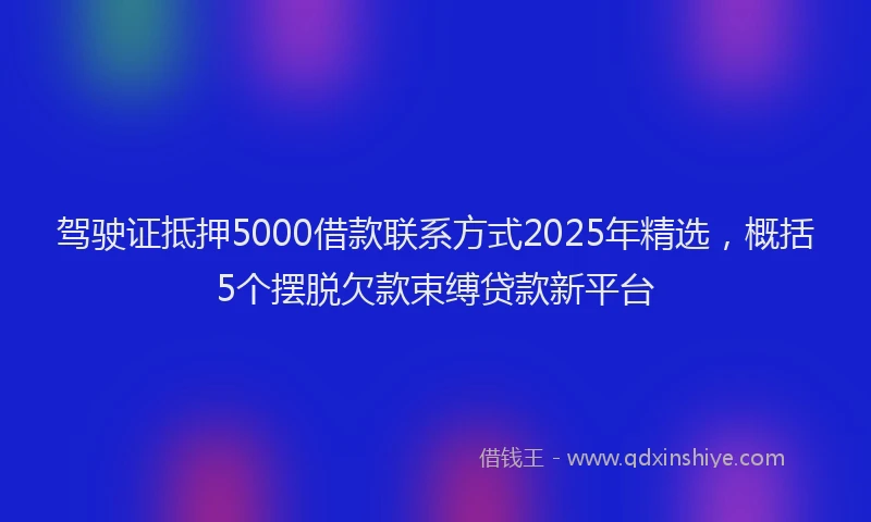 驾驶证抵押5000借款联系方式2025年精选，概括5个摆脱欠款束缚贷款新平台