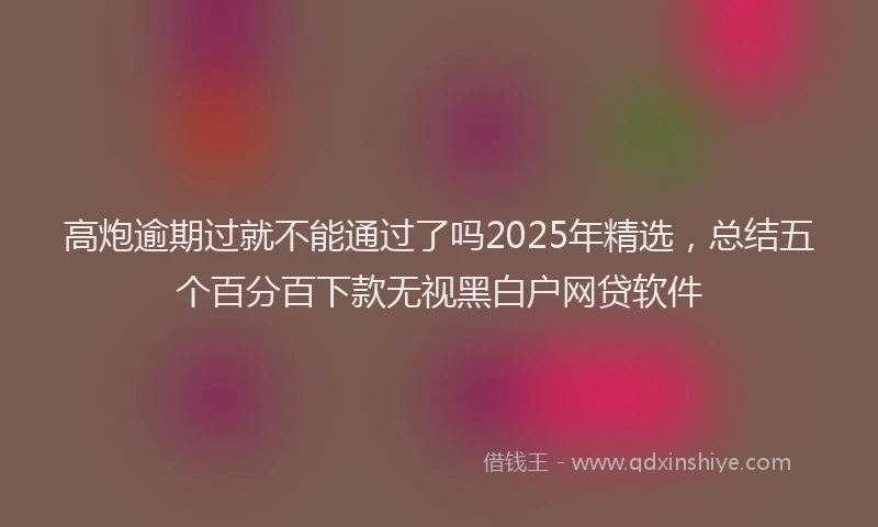 高炮逾期过就不能通过了吗2025年精选，总结五个百分百下款无视黑白户网贷软件