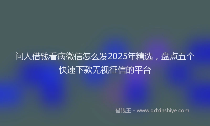 问人借钱看病微信怎么发2025年精选，盘点五个快速下款无视征信的平台