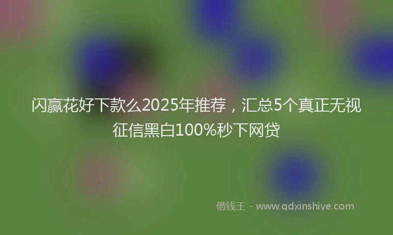 闪赢花好下款么2025年推荐，汇总5个真正无视征信黑白100%秒下网贷