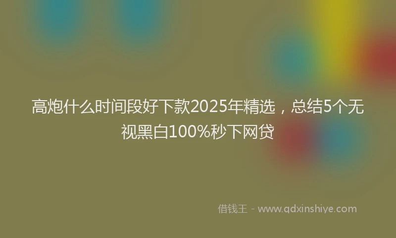 高炮什么时间段好下款2025年精选，总结5个无视黑白100%秒下网贷