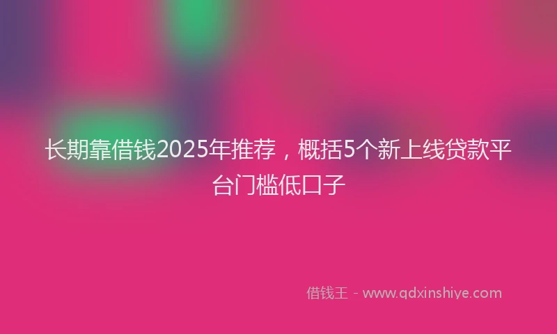 长期靠借钱2025年推荐，概括5个新上线贷款平台门槛低口子