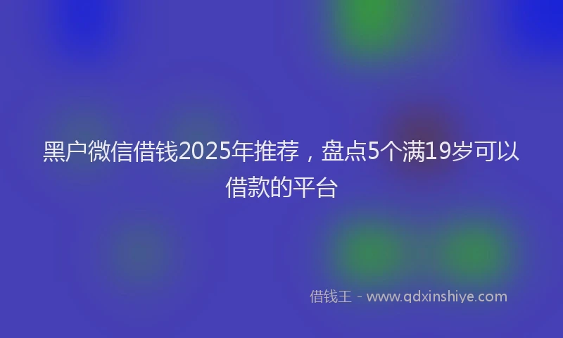 黑户微信借钱2025年推荐，盘点5个满19岁可以借款的平台