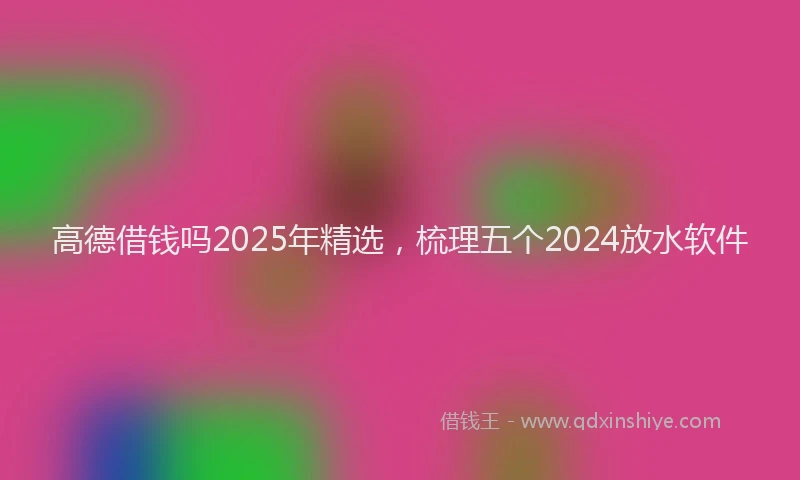 高德借钱吗2025年精选，梳理五个2024放水软件
