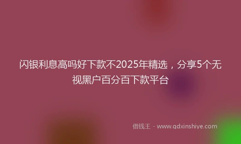 闪银利息高吗好下款不2025年精选，分享5个无视黑户百分百下款平台