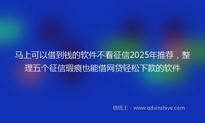马上可以借到钱的软件不看征信2025年推荐，整理五个征信瑕疵也能借网贷轻松下款的软件