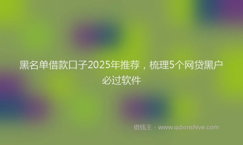 黑名单借款口子2025年推荐，梳理5个网贷黑户必过软件