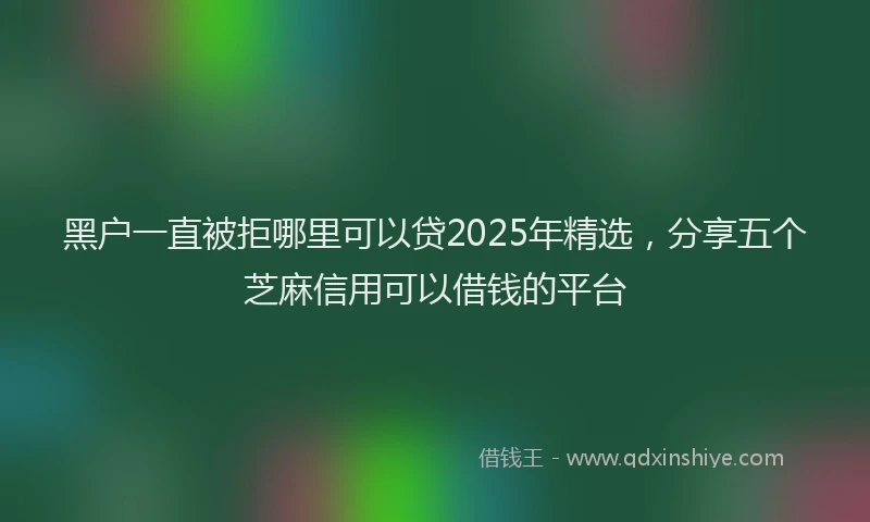 黑户一直被拒哪里可以贷2025年精选，分享五个芝麻信用可以借钱的平台