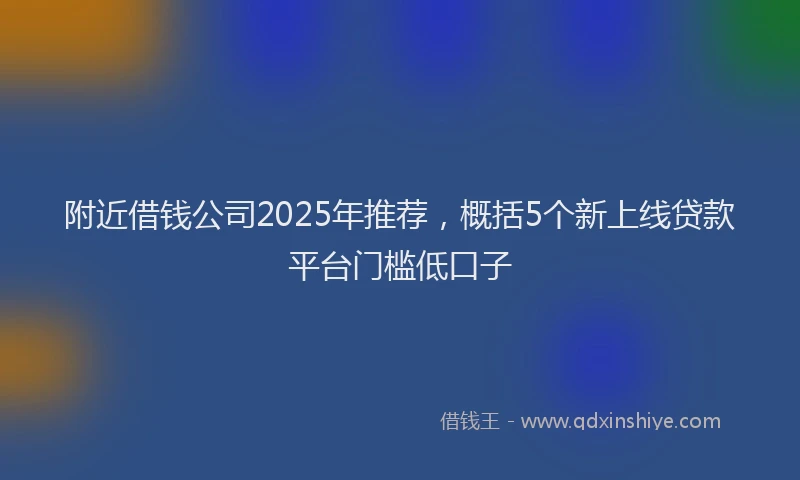 附近借钱公司2025年推荐，概括5个新上线贷款平台门槛低口子