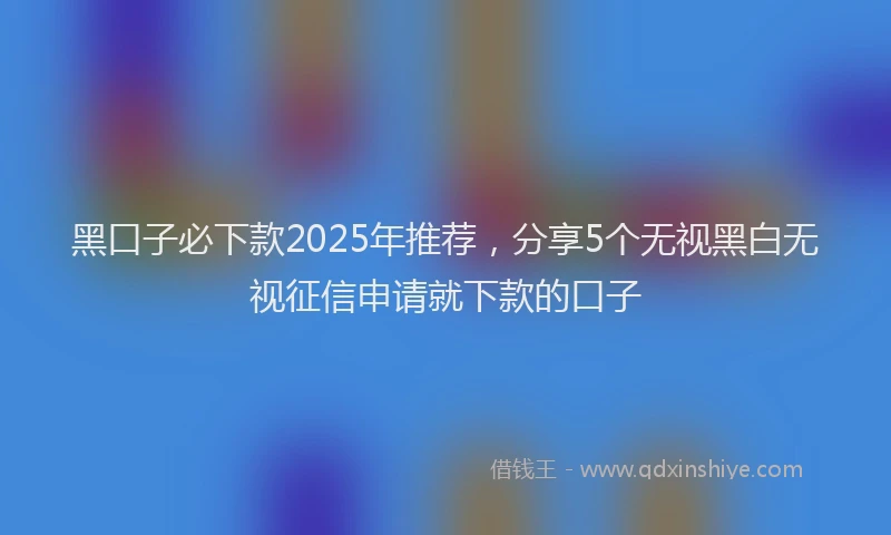 黑口子必下款2025年推荐，分享5个无视黑白无视征信申请就下款的口子