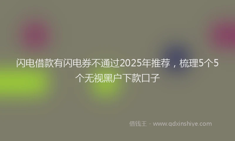 闪电借款有闪电券不通过2025年推荐，梳理5个5个无视黑户下款口子