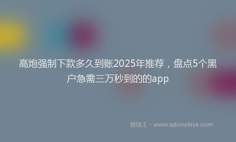高炮强制下款多久到账2025年推荐，盘点5个黑户急需三万秒到的的app