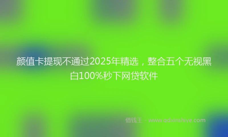 颜值卡提现不通过2025年精选，整合五个无视黑白100%秒下网贷软件