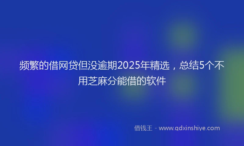 频繁的借网贷但没逾期2025年精选，总结5个不用芝麻分能借的软件