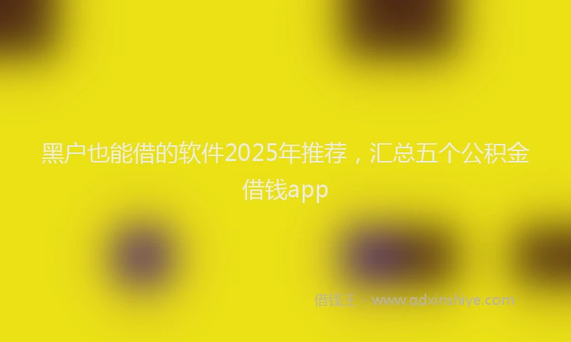 黑户也能借的软件2025年推荐，汇总五个公积金借钱app