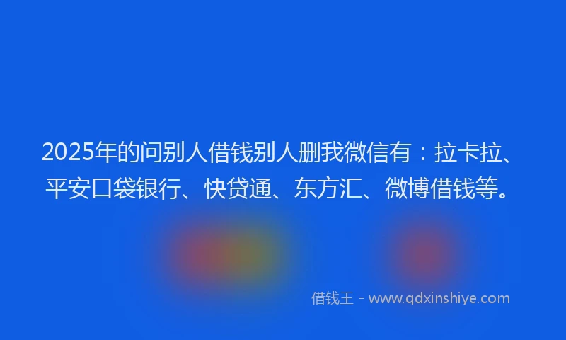 2025年的问别人借钱别人删我微信有：拉卡拉、平安口袋银行、快贷通、东方汇、微博借钱等。