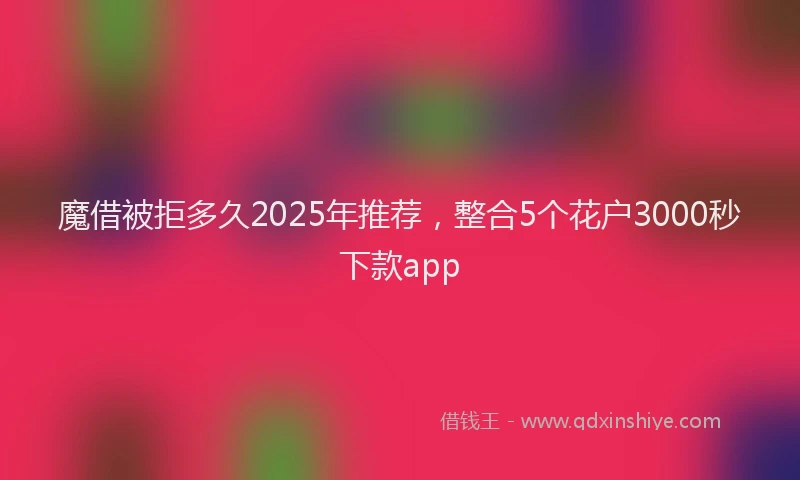魔借被拒多久2025年推荐，整合5个花户3000秒下款app