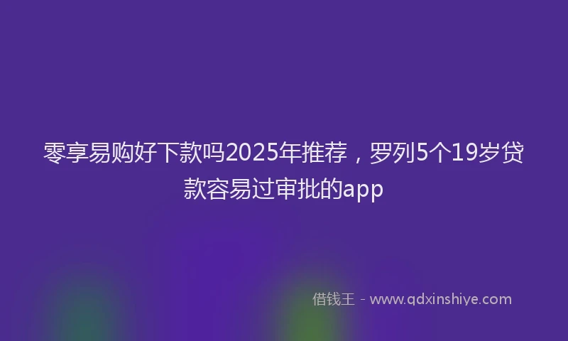 零享易购好下款吗2025年推荐，罗列5个19岁贷款容易过审批的app