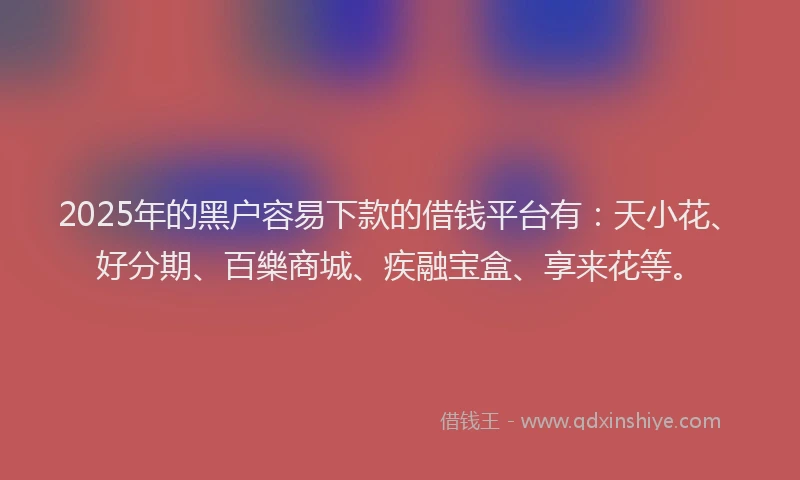 2025年的黑户容易下款的借钱平台有:天小花、好分期、百樂商城、疾融宝盒、享来花等。