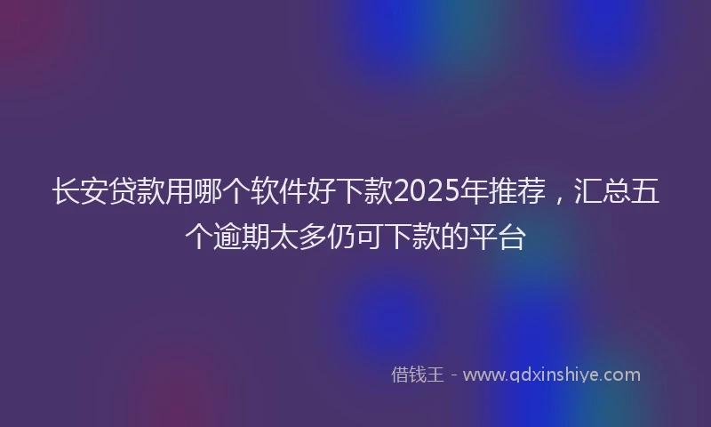 长安贷款用哪个软件好下款2025年推荐，汇总五个逾期太多仍可下款的平台