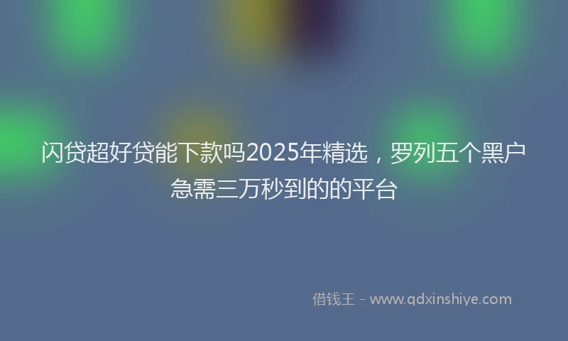 闪贷超好贷能下款吗2025年精选，罗列五个黑户急需三万秒到的的平台