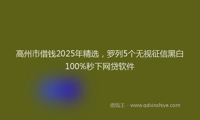 高州市借钱2025年精选，罗列5个无视征信黑白100%秒下网贷软件