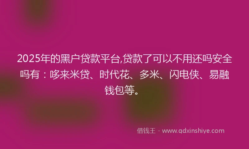 2025年的黑户贷款平台,贷款了可以不用还吗安全吗有:哆来米贷、时代花、多米、闪电侠、易融钱包等。