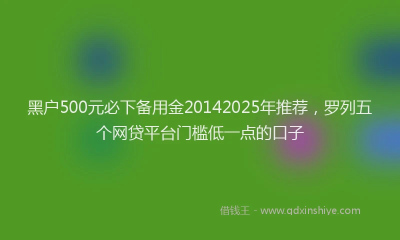 黑户500元必下备用金20142025年推荐，罗列五个网贷平台门槛低一点的口子