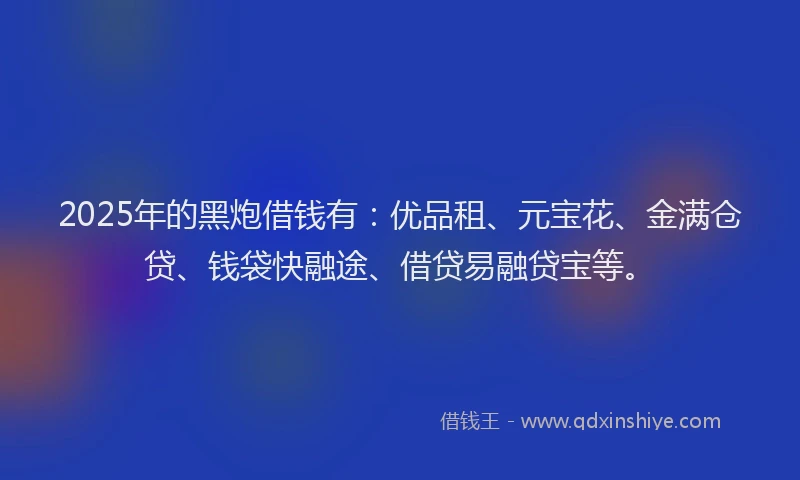 2025年的黑炮借钱有：优品租、元宝花、金满仓贷、钱袋快融途、借贷易融贷宝等。