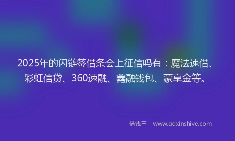 2025年的闪链签借条会上征信吗有：魔法速借、彩虹信贷、360速融、鑫融钱包、蒙享金等。
