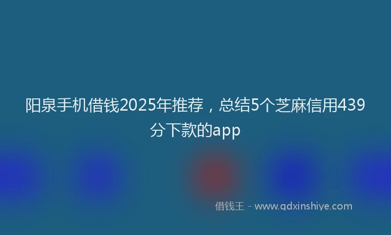 阳泉手机借钱2025年推荐，总结5个芝麻信用439分下款的app