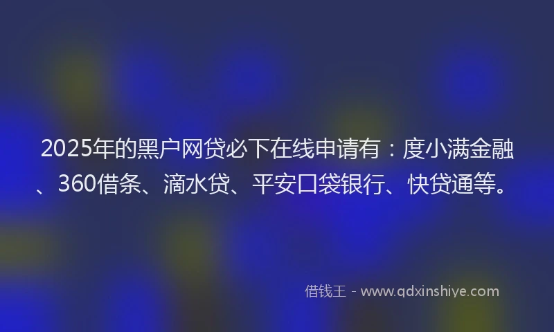 2025年的黑户网贷必下在线申请有：度小满金融、360借条、滴水贷、平安口袋银行、快贷通等。