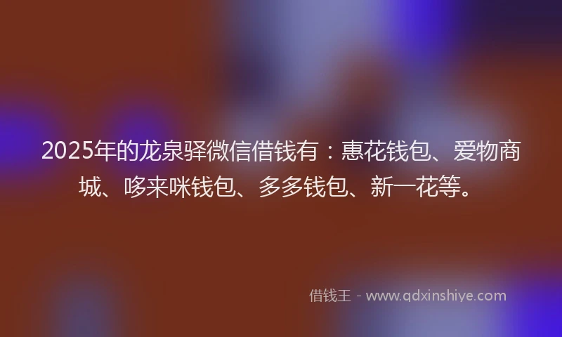 2025年的龙泉驿微信借钱有：惠花钱包、爱物商城、哆来咪钱包、多多钱包、新一花等。