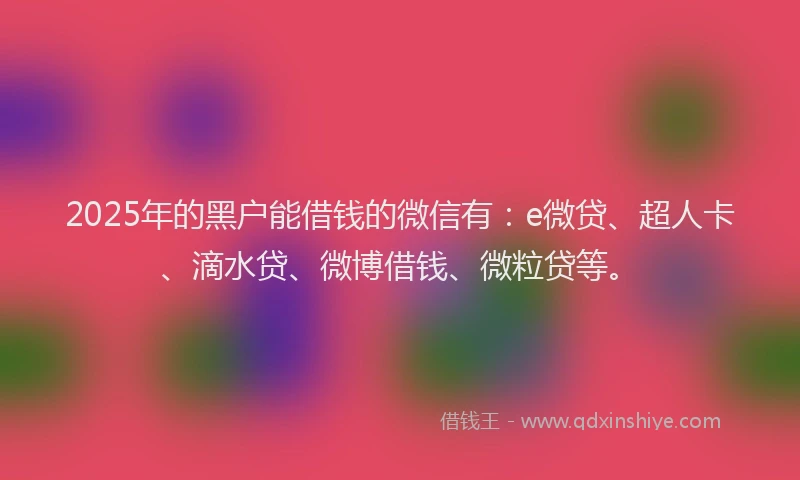 2025年的黑户能借钱的微信有：e微贷、超人卡、滴水贷、微博借钱、微粒贷等。