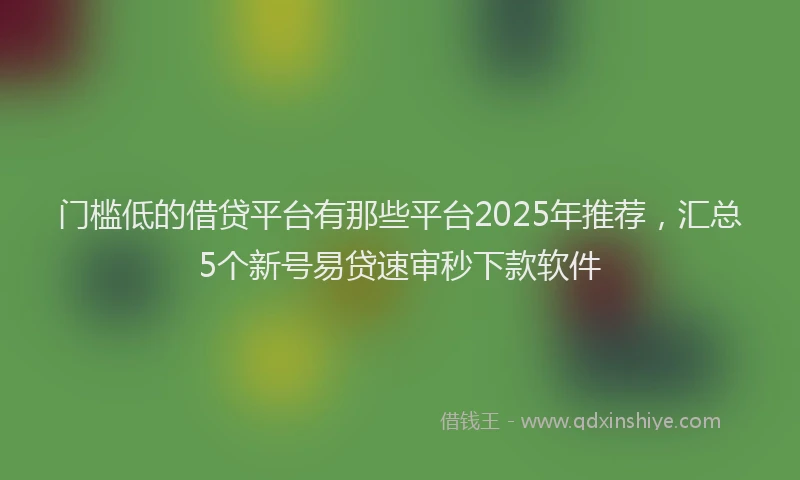 门槛低的借贷平台有那些平台2025年推荐，汇总5个新号易贷速审秒下款软件