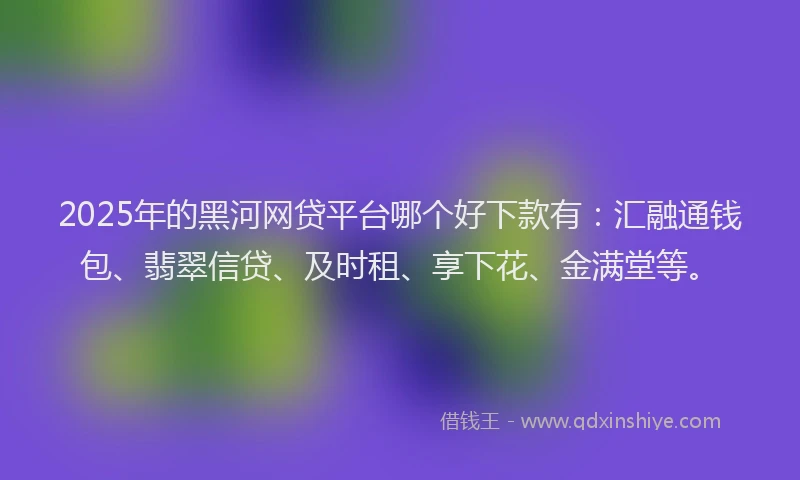 2025年的黑河网贷平台哪个好下款有：汇融通钱包、翡翠信贷、及时租、享下花、金满堂等。