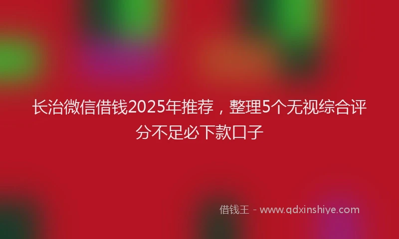 长治微信借钱2025年推荐，整理5个无视综合评分不足必下款口子