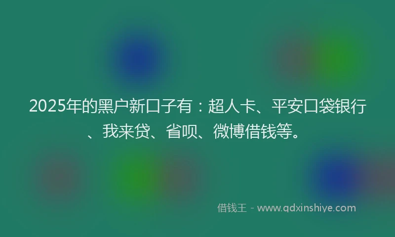 2025年的黑户新口子有：超人卡、平安口袋银行、我来贷、省呗、微博借钱等。