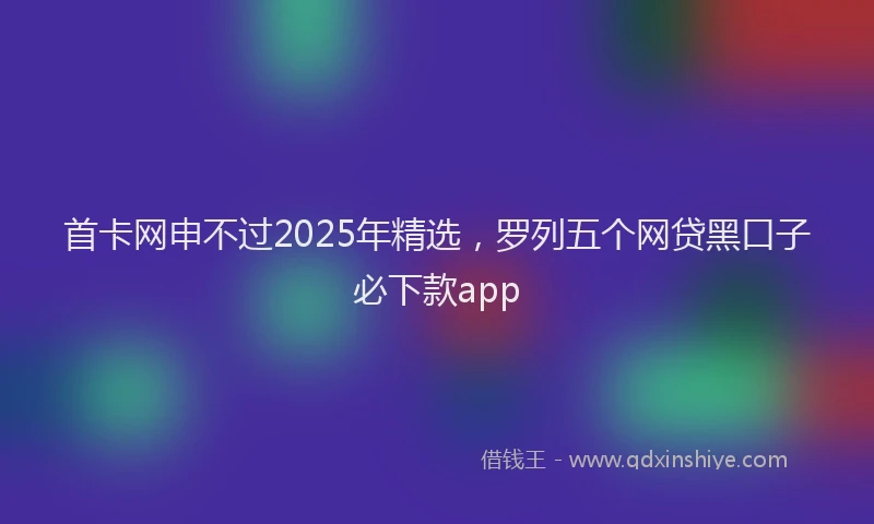 首卡网申不过2025年精选，罗列五个网贷黑口子必下款app