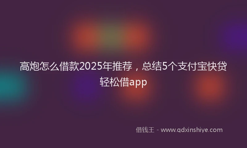 高炮怎么借款2025年推荐，总结5个支付宝快贷轻松借app