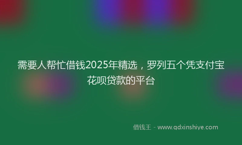 需要人帮忙借钱2025年精选，罗列五个凭支付宝花呗贷款的平台