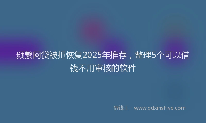频繁网贷被拒恢复2025年推荐，整理5个可以借钱不用审核的软件