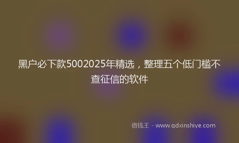 黑户必下款5002025年精选，整理五个低门槛不查征信的软件