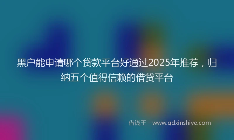 黑户能申请哪个贷款平台好通过2025年推荐，归纳五个值得信赖的借贷平台